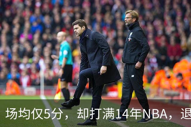 场均仅5分，却打满14年NBA，退役直接升任副总裁，为什么他是人生赢家？